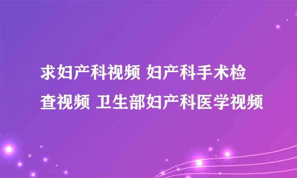 求妇产科视频 妇产科手术检查视频 卫生部妇产科医学视频