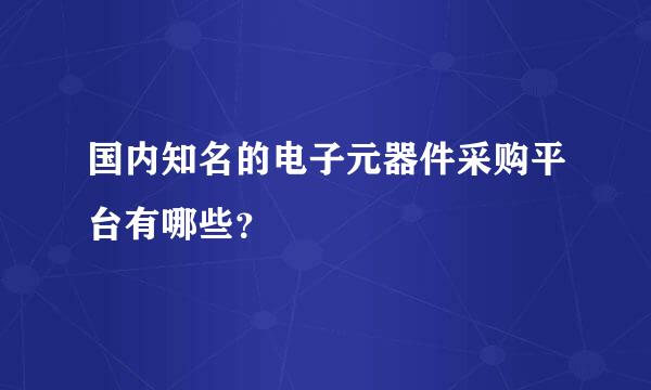 国内知名的电子元器件采购平台有哪些？