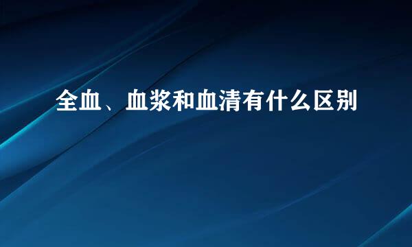 全血、血浆和血清有什么区别