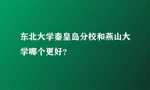 东北大学秦皇岛分校和燕山大学哪个更好？