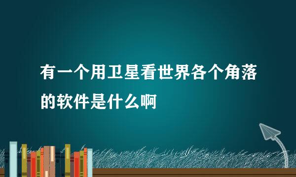 有一个用卫星看世界各个角落的软件是什么啊