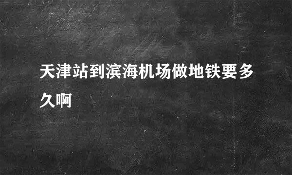 天津站到滨海机场做地铁要多久啊