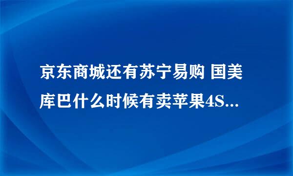 京东商城还有苏宁易购 国美库巴什么时候有卖苹果4S啊？不敢在淘宝上面买。。。