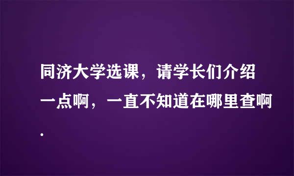 同济大学选课，请学长们介绍一点啊，一直不知道在哪里查啊．