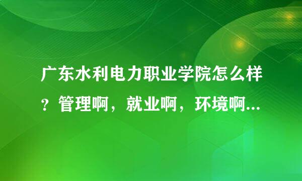 广东水利电力职业学院怎么样？管理啊，就业啊，环境啊，这些方面好吗？