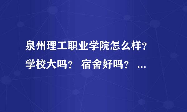 泉州理工职业学院怎么样？ 学校大吗？ 宿舍好吗？ 里面的机械专业怎么样？？？