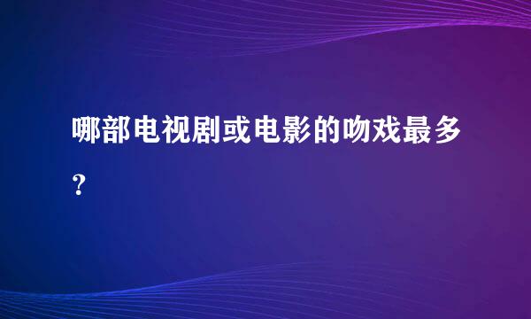 哪部电视剧或电影的吻戏最多？