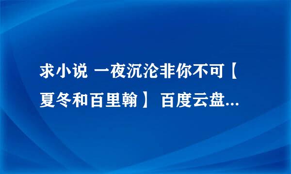 求小说 一夜沉沦非你不可【夏冬和百里翰】 百度云盘，要完结的，谢谢啦，必采纳