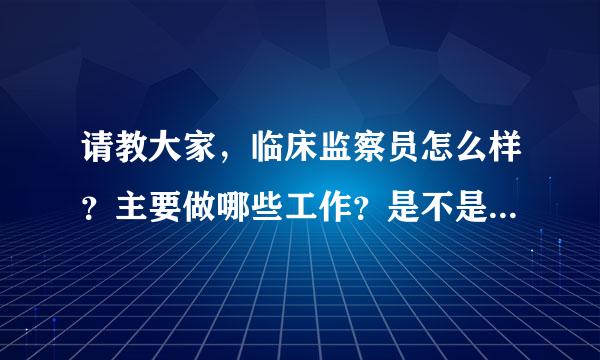 请教大家，临床监察员怎么样？主要做哪些工作？是不是和药代类似呢？请各位指点