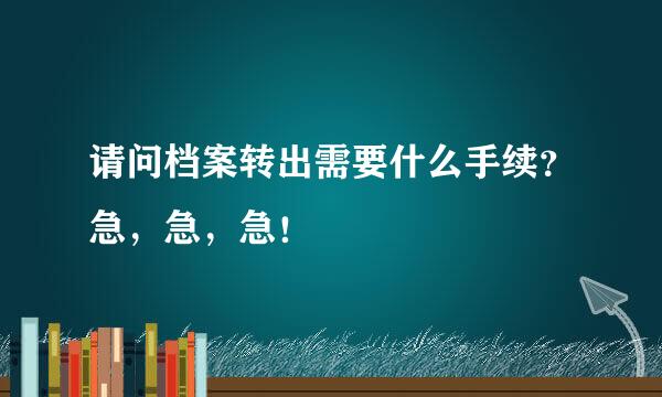 请问档案转出需要什么手续？急，急，急！