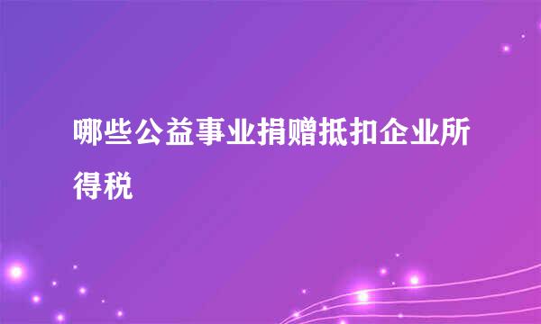 哪些公益事业捐赠抵扣企业所得税