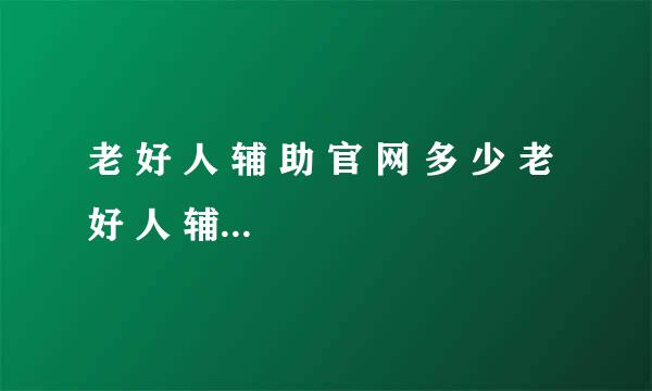 老 好 人 辅 助 官 网 多 少 老 好 人 辅 助 怎 么 样