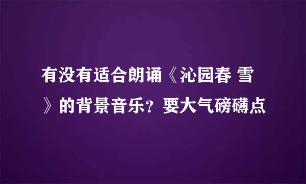 有没有适合朗诵《沁园春 雪》的背景音乐？要大气磅礴点