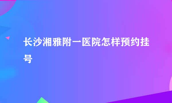 长沙湘雅附一医院怎样预约挂号