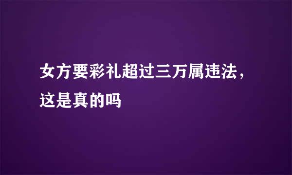 女方要彩礼超过三万属违法，这是真的吗