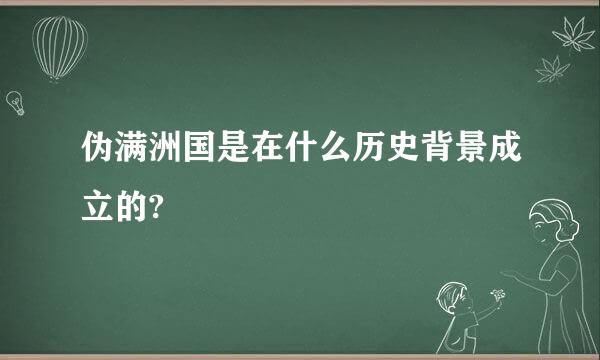 伪满洲国是在什么历史背景成立的?