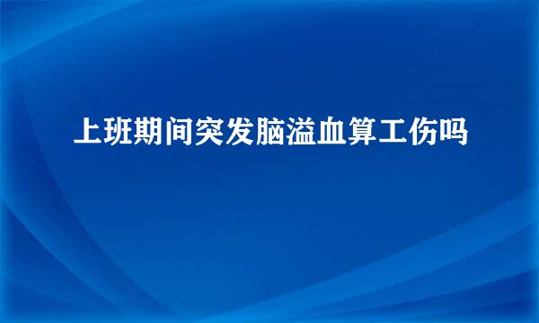 上班期间突发脑溢血算工伤吗