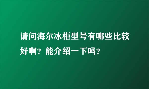 请问海尔冰柜型号有哪些比较好啊？能介绍一下吗？