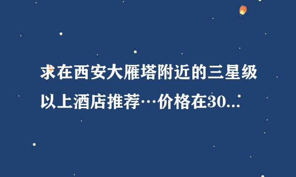 求在西安大雁塔附近的三星级以上酒店推荐…价格在300一下最好…300以上就免了…