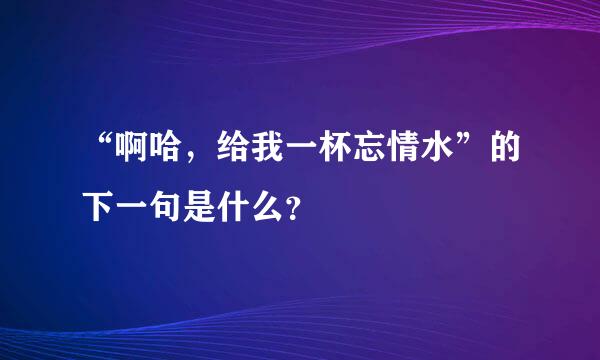 “啊哈，给我一杯忘情水”的下一句是什么？