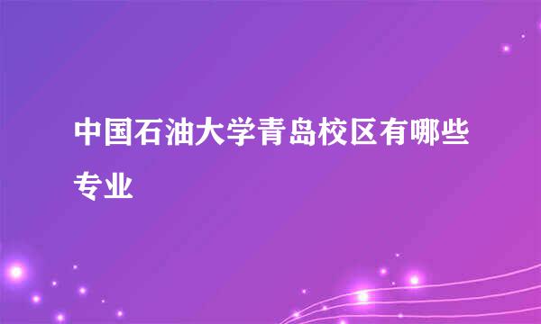 中国石油大学青岛校区有哪些专业