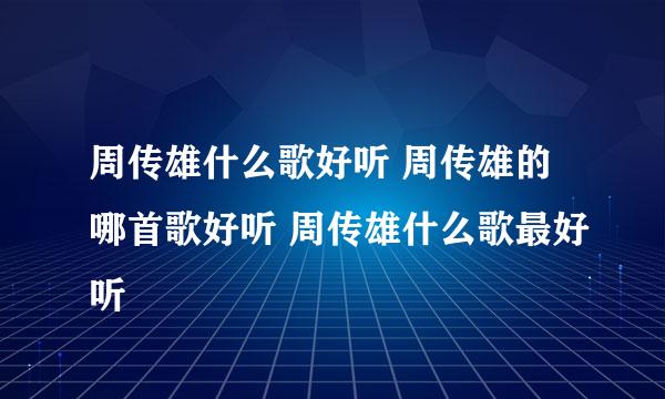 周传雄什么歌好听 周传雄的哪首歌好听 周传雄什么歌最好听