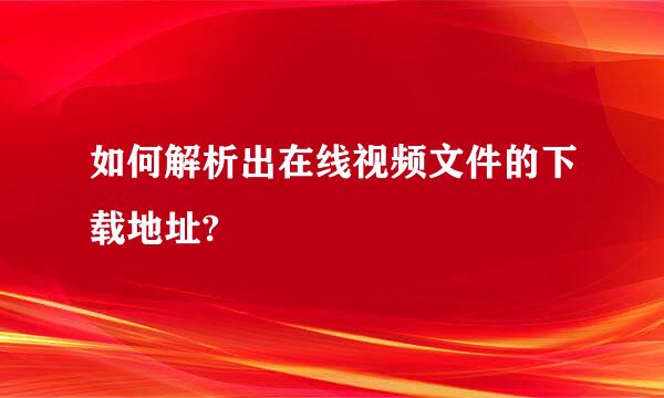 如何解析出在线视频文件的下载地址?