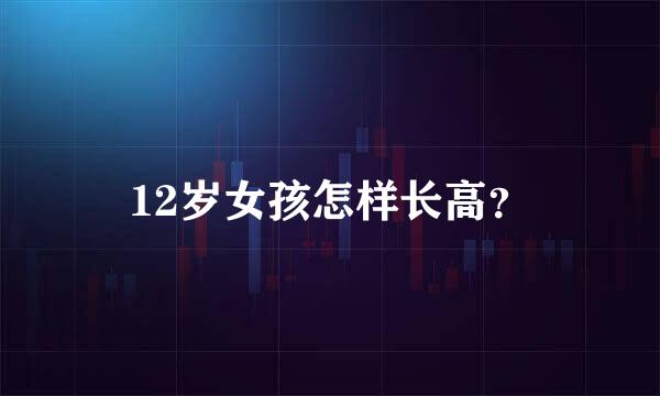 12岁女孩怎样长高？