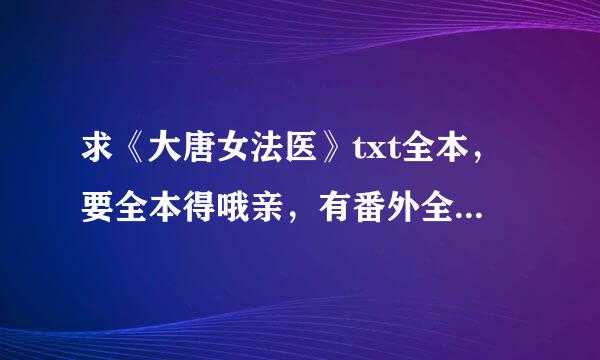 求《大唐女法医》txt全本，要全本得哦亲，有番外全全发来，非常感谢