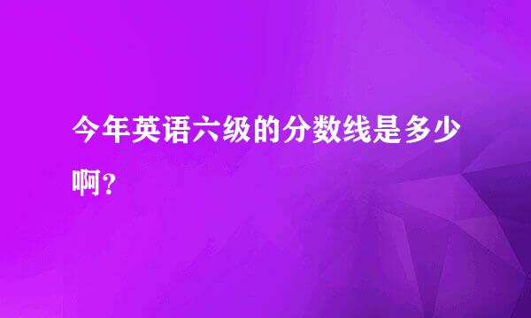 今年英语六级的分数线是多少啊？