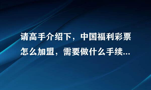 请高手介绍下，中国福利彩票怎么加盟，需要做什么手续，可以提多少利，还有刮刮乐，谢谢了