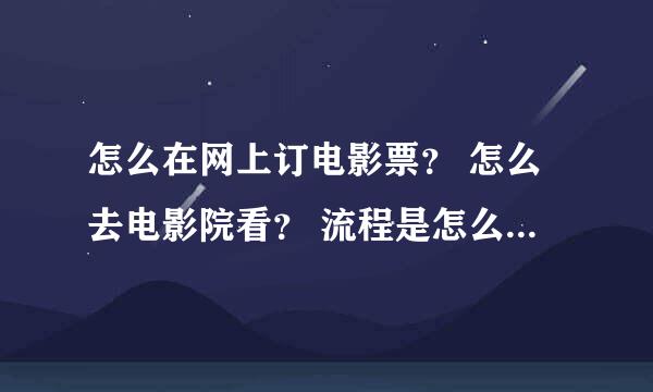 怎么在网上订电影票？ 怎么去电影院看？ 流程是怎么样字的？我在网...