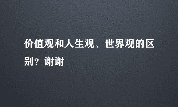 价值观和人生观、世界观的区别？谢谢