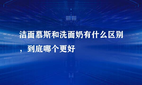 洁面慕斯和洗面奶有什么区别，到底哪个更好