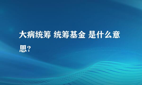 大病统筹 统筹基金 是什么意思?