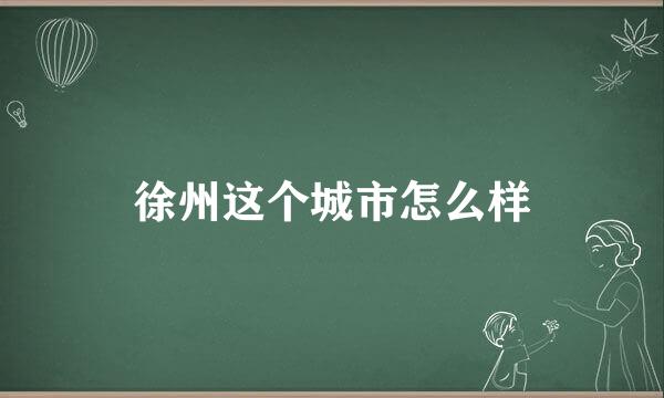 徐州这个城市怎么样