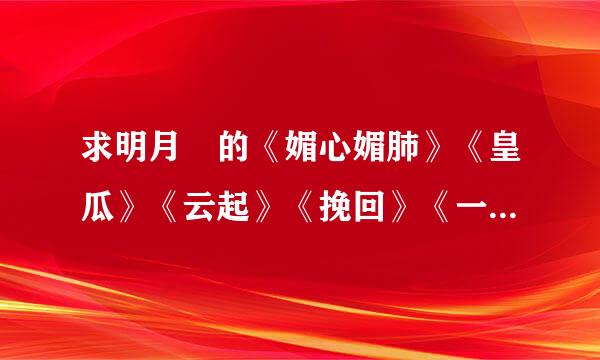 求明月珰的《媚心媚肺》《皇瓜》《云起》《挽回》《一念起》《不如不遇倾城色》