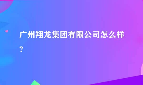 广州翔龙集团有限公司怎么样？