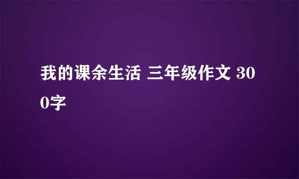 我的课余生活 三年级作文 300字