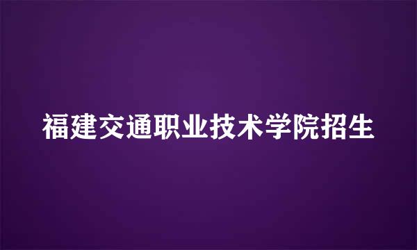 福建交通职业技术学院招生