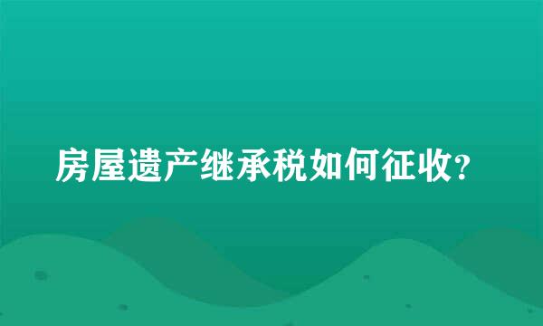 房屋遗产继承税如何征收？