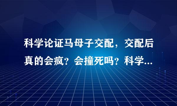 科学论证马母子交配，交配后真的会疯？会撞死吗？科学家验证过吗？