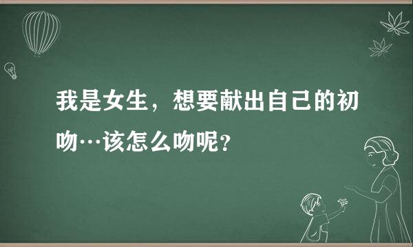 我是女生，想要献出自己的初吻…该怎么吻呢？