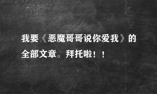 我要《恶魔哥哥说你爱我》的全部文章。拜托啦！！