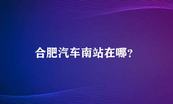 合肥汽车南站在哪？