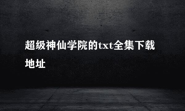 超级神仙学院的txt全集下载地址