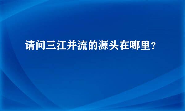 请问三江并流的源头在哪里？