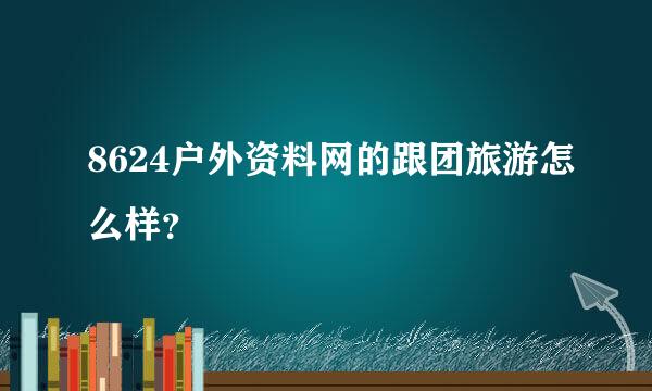 8624户外资料网的跟团旅游怎么样？