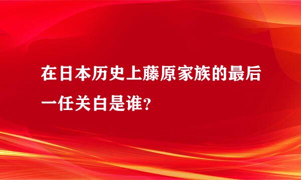 在日本历史上藤原家族的最后一任关白是谁？