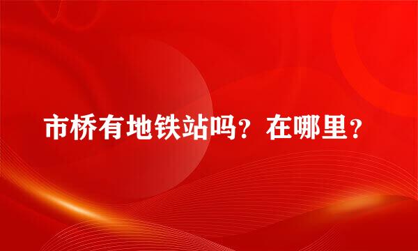 市桥有地铁站吗？在哪里？